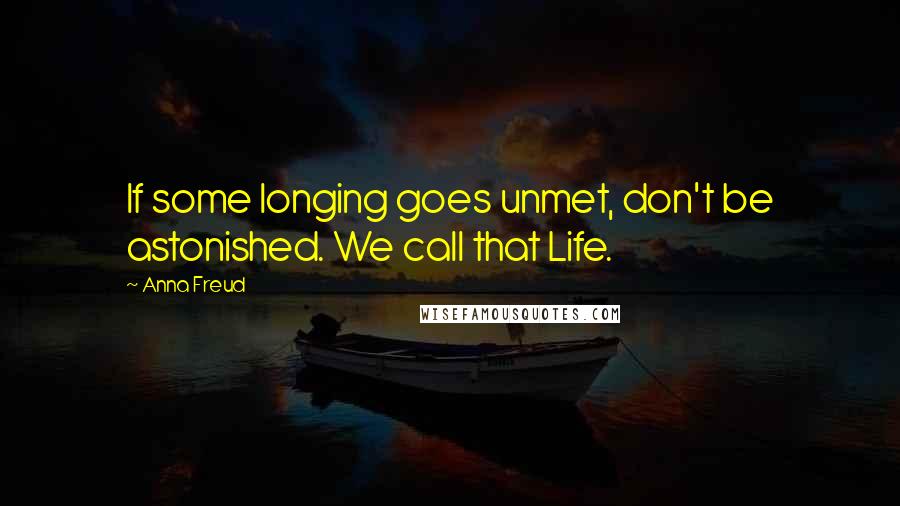 Anna Freud Quotes: If some longing goes unmet, don't be astonished. We call that Life.