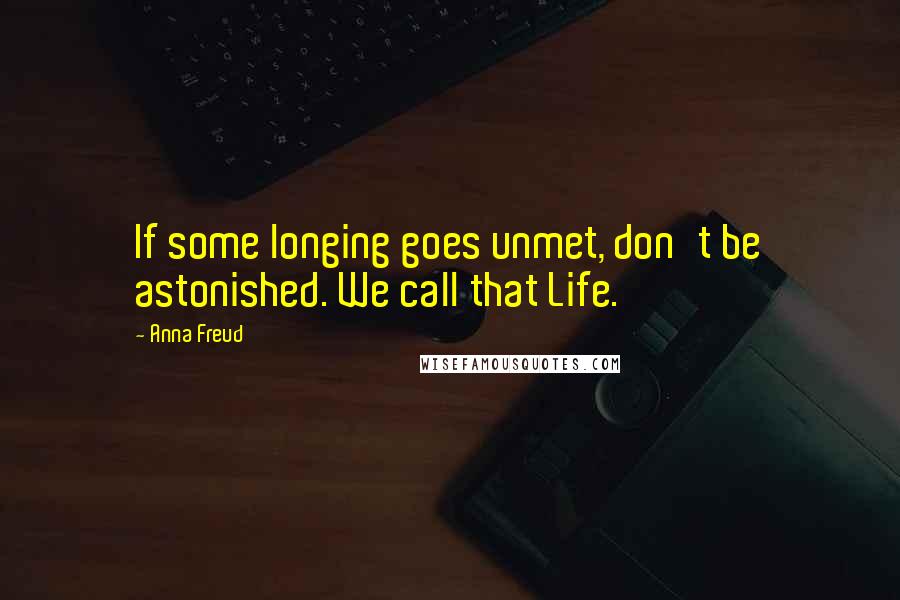 Anna Freud Quotes: If some longing goes unmet, don't be astonished. We call that Life.