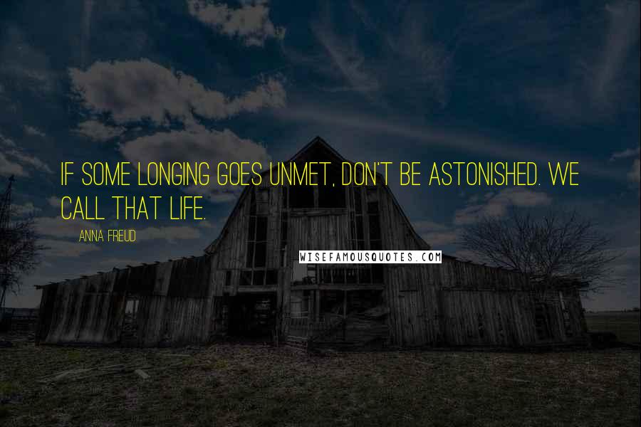 Anna Freud Quotes: If some longing goes unmet, don't be astonished. We call that Life.