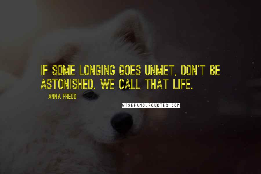 Anna Freud Quotes: If some longing goes unmet, don't be astonished. We call that Life.