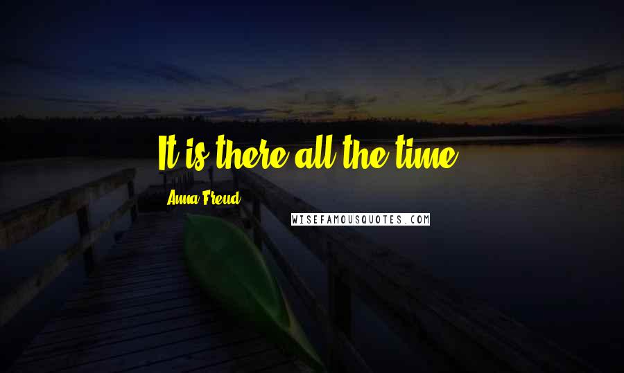 Anna Freud Quotes: It is there all the time.