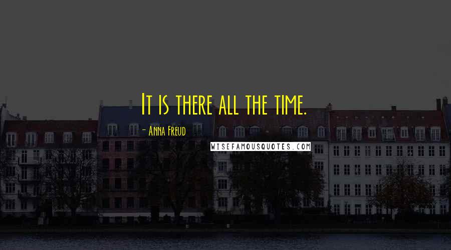Anna Freud Quotes: It is there all the time.