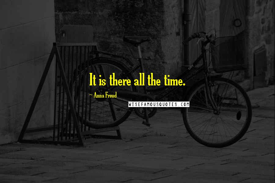 Anna Freud Quotes: It is there all the time.