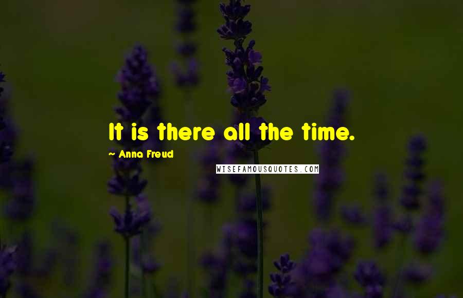 Anna Freud Quotes: It is there all the time.