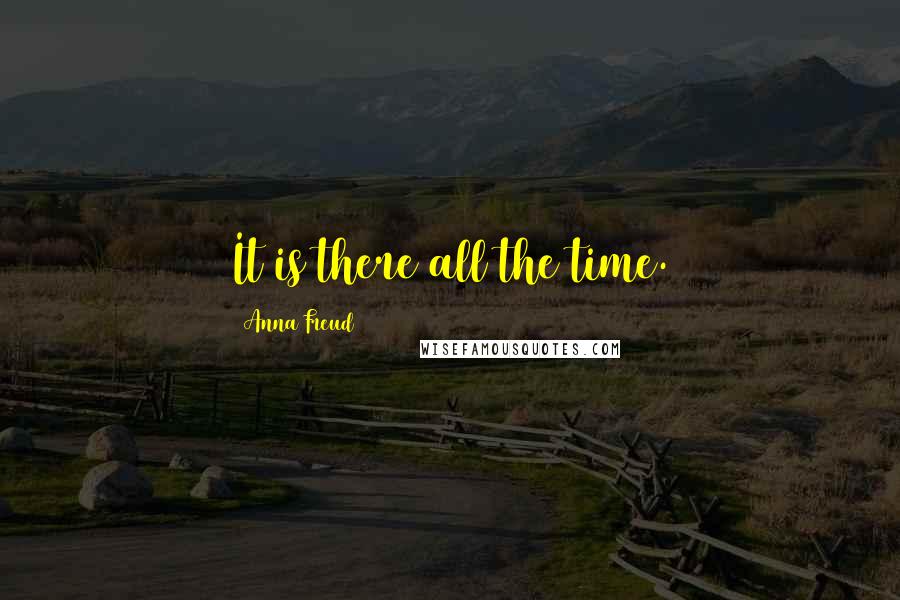 Anna Freud Quotes: It is there all the time.