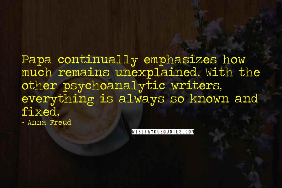 Anna Freud Quotes: Papa continually emphasizes how much remains unexplained. With the other psychoanalytic writers, everything is always so known and fixed.