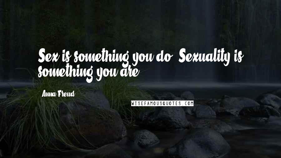 Anna Freud Quotes: Sex is something you do. Sexuality is something you are.