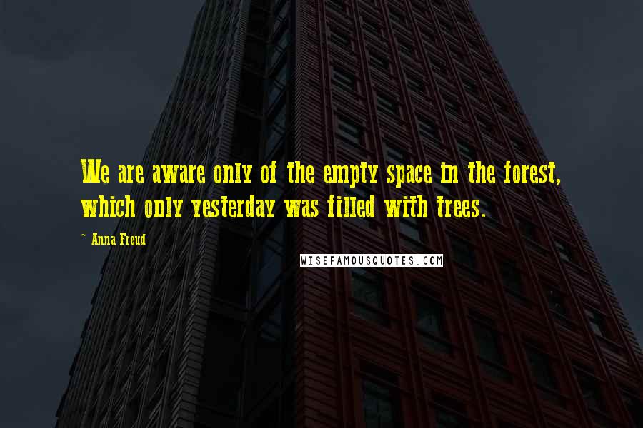 Anna Freud Quotes: We are aware only of the empty space in the forest, which only yesterday was filled with trees.