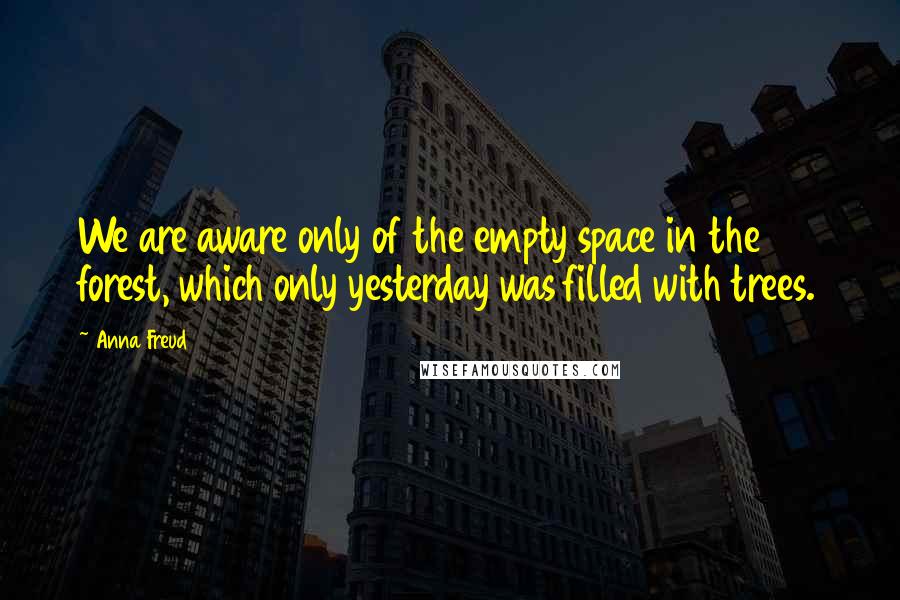 Anna Freud Quotes: We are aware only of the empty space in the forest, which only yesterday was filled with trees.