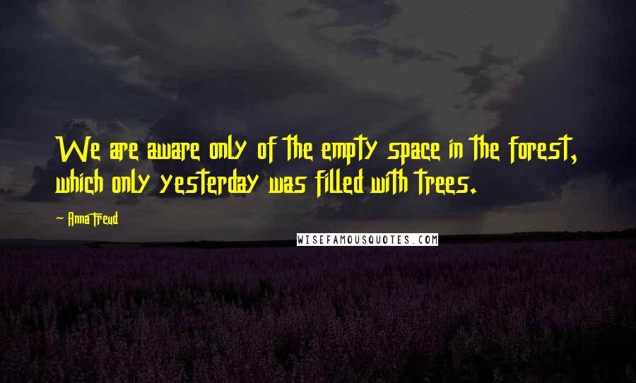 Anna Freud Quotes: We are aware only of the empty space in the forest, which only yesterday was filled with trees.