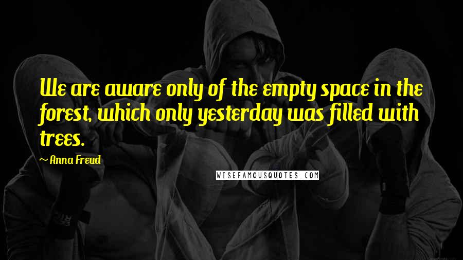 Anna Freud Quotes: We are aware only of the empty space in the forest, which only yesterday was filled with trees.