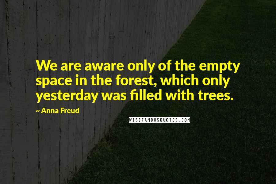 Anna Freud Quotes: We are aware only of the empty space in the forest, which only yesterday was filled with trees.