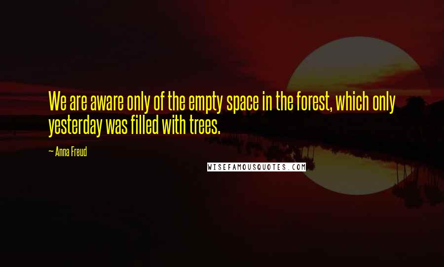 Anna Freud Quotes: We are aware only of the empty space in the forest, which only yesterday was filled with trees.