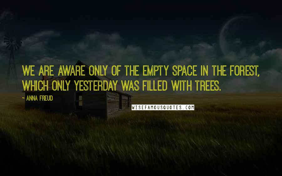 Anna Freud Quotes: We are aware only of the empty space in the forest, which only yesterday was filled with trees.