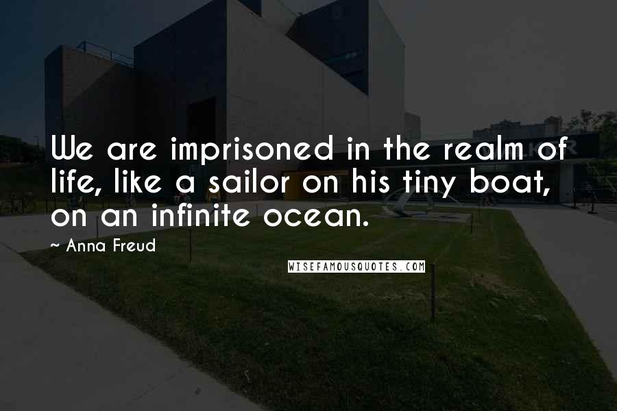 Anna Freud Quotes: We are imprisoned in the realm of life, like a sailor on his tiny boat, on an infinite ocean.