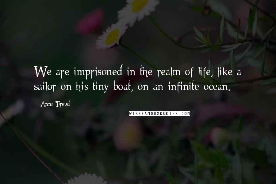 Anna Freud Quotes: We are imprisoned in the realm of life, like a sailor on his tiny boat, on an infinite ocean.