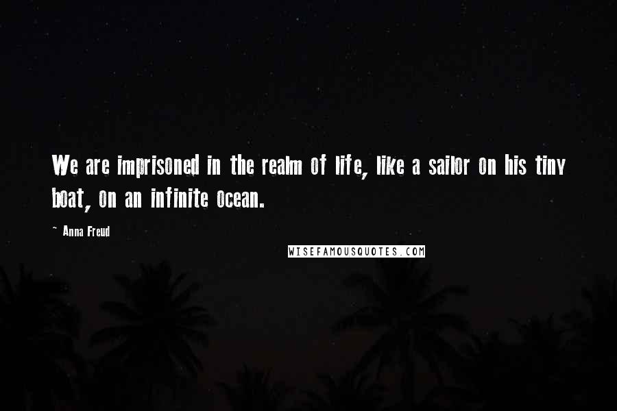 Anna Freud Quotes: We are imprisoned in the realm of life, like a sailor on his tiny boat, on an infinite ocean.