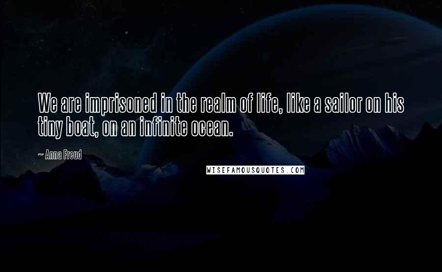 Anna Freud Quotes: We are imprisoned in the realm of life, like a sailor on his tiny boat, on an infinite ocean.