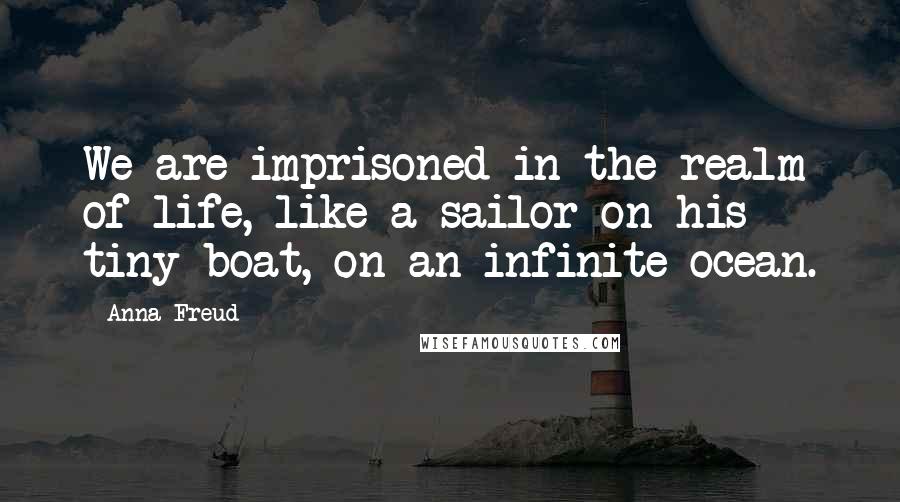 Anna Freud Quotes: We are imprisoned in the realm of life, like a sailor on his tiny boat, on an infinite ocean.