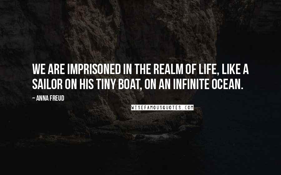 Anna Freud Quotes: We are imprisoned in the realm of life, like a sailor on his tiny boat, on an infinite ocean.