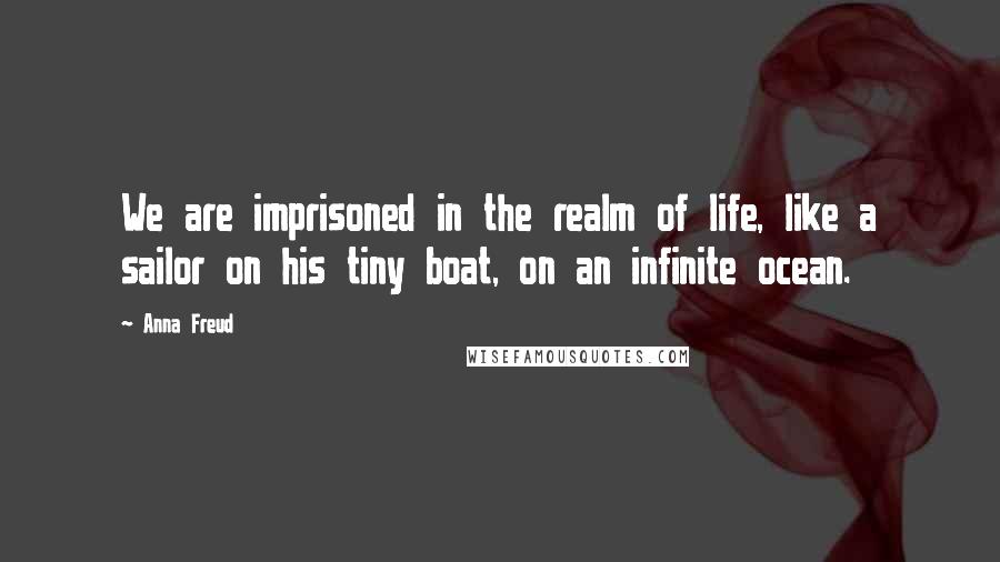 Anna Freud Quotes: We are imprisoned in the realm of life, like a sailor on his tiny boat, on an infinite ocean.
