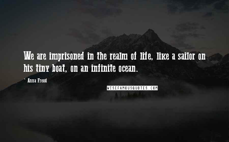 Anna Freud Quotes: We are imprisoned in the realm of life, like a sailor on his tiny boat, on an infinite ocean.