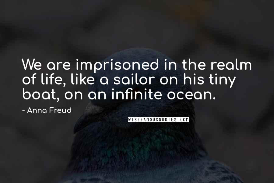 Anna Freud Quotes: We are imprisoned in the realm of life, like a sailor on his tiny boat, on an infinite ocean.