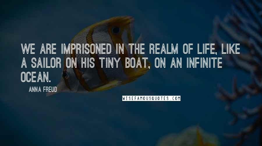 Anna Freud Quotes: We are imprisoned in the realm of life, like a sailor on his tiny boat, on an infinite ocean.