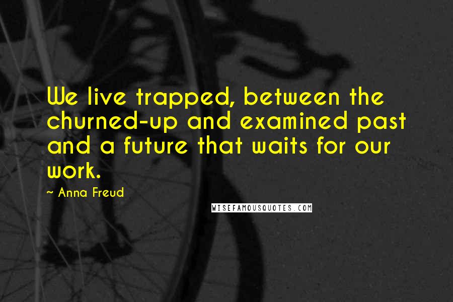 Anna Freud Quotes: We live trapped, between the churned-up and examined past and a future that waits for our work.