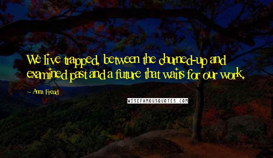 Anna Freud Quotes: We live trapped, between the churned-up and examined past and a future that waits for our work.