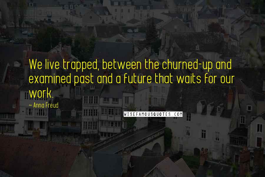 Anna Freud Quotes: We live trapped, between the churned-up and examined past and a future that waits for our work.