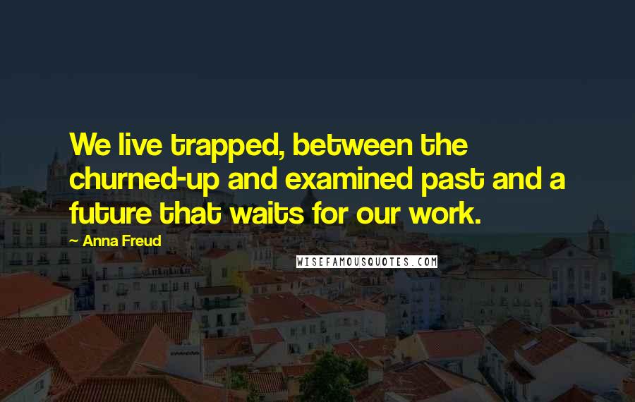 Anna Freud Quotes: We live trapped, between the churned-up and examined past and a future that waits for our work.