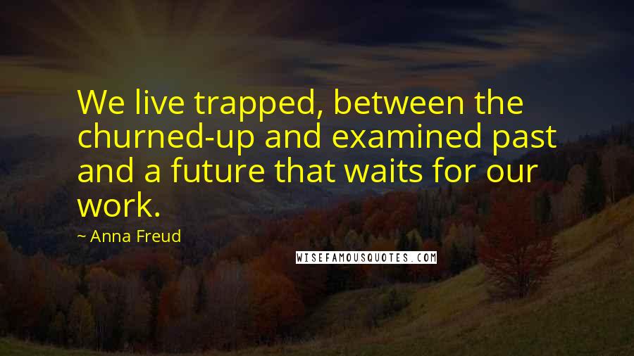 Anna Freud Quotes: We live trapped, between the churned-up and examined past and a future that waits for our work.