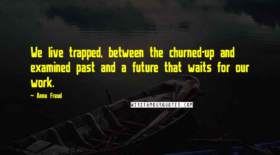 Anna Freud Quotes: We live trapped, between the churned-up and examined past and a future that waits for our work.