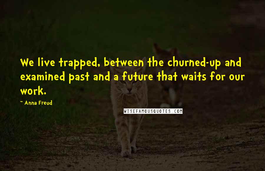 Anna Freud Quotes: We live trapped, between the churned-up and examined past and a future that waits for our work.