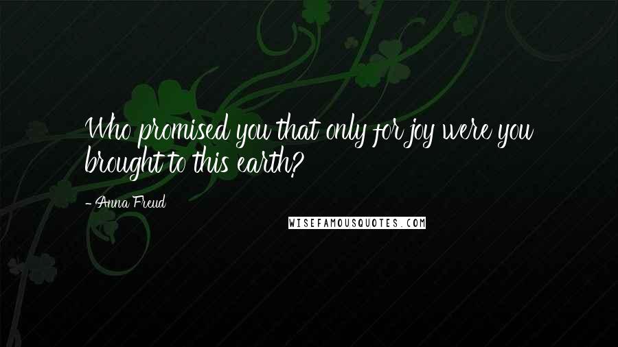 Anna Freud Quotes: Who promised you that only for joy were you brought to this earth?