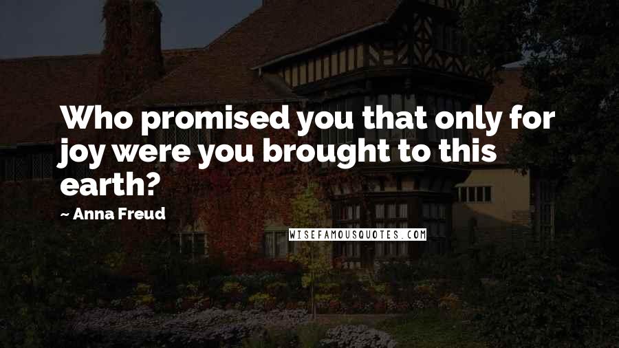 Anna Freud Quotes: Who promised you that only for joy were you brought to this earth?