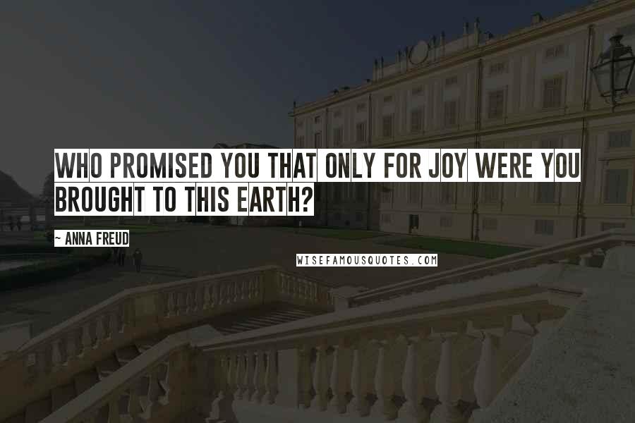 Anna Freud Quotes: Who promised you that only for joy were you brought to this earth?