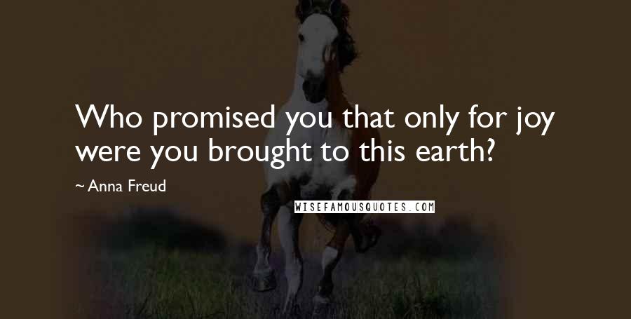 Anna Freud Quotes: Who promised you that only for joy were you brought to this earth?