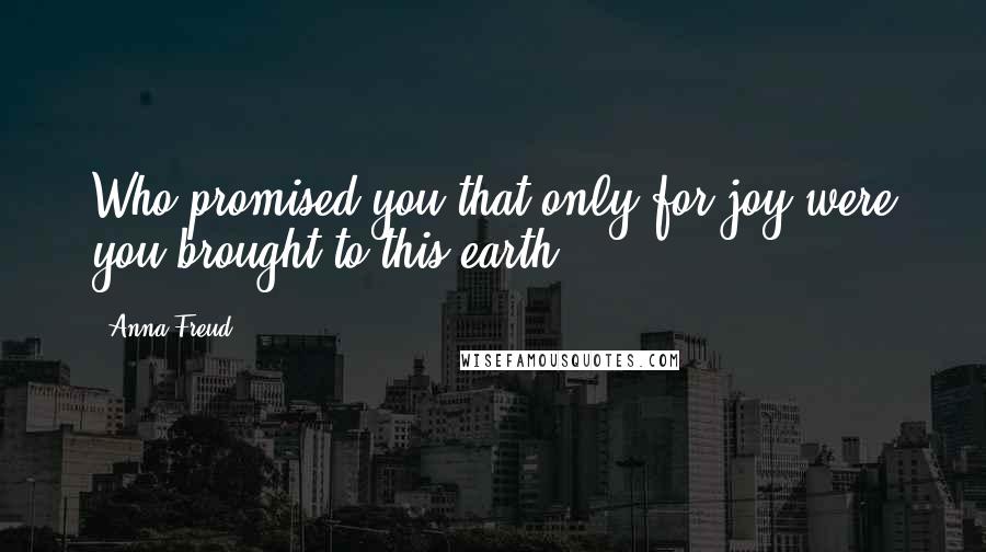 Anna Freud Quotes: Who promised you that only for joy were you brought to this earth?