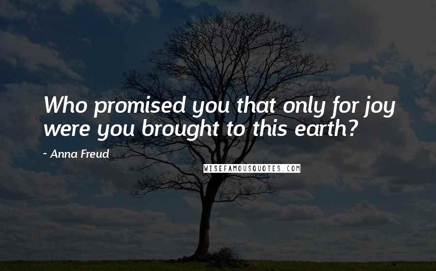 Anna Freud Quotes: Who promised you that only for joy were you brought to this earth?