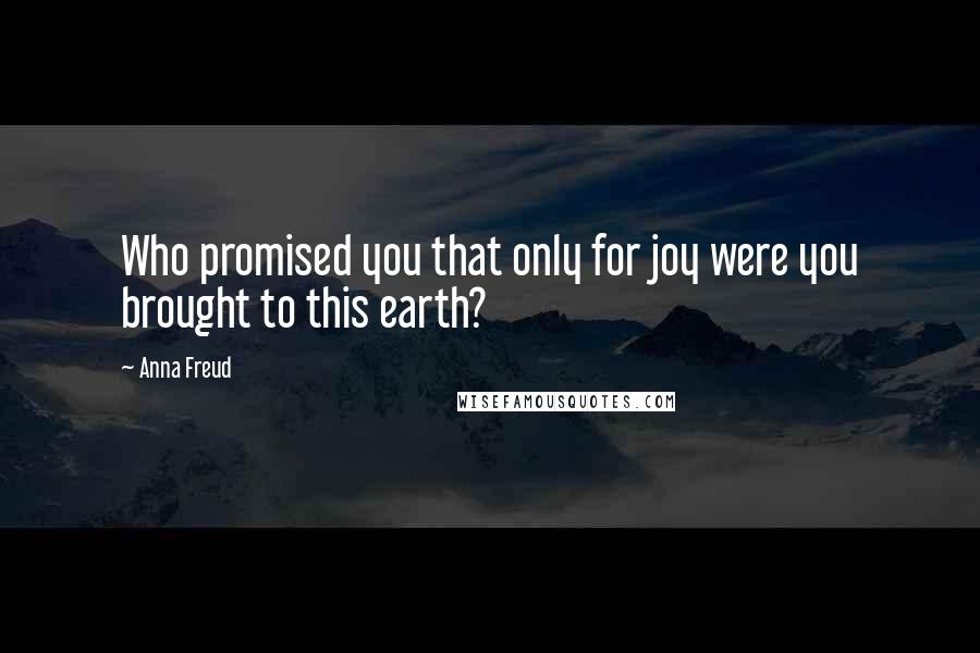 Anna Freud Quotes: Who promised you that only for joy were you brought to this earth?