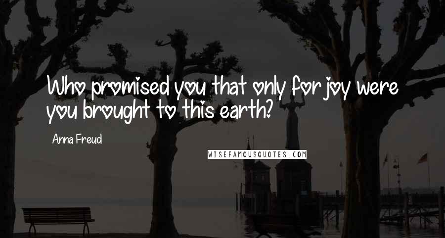 Anna Freud Quotes: Who promised you that only for joy were you brought to this earth?