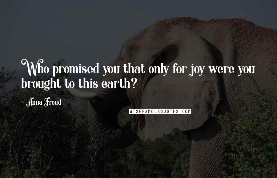 Anna Freud Quotes: Who promised you that only for joy were you brought to this earth?