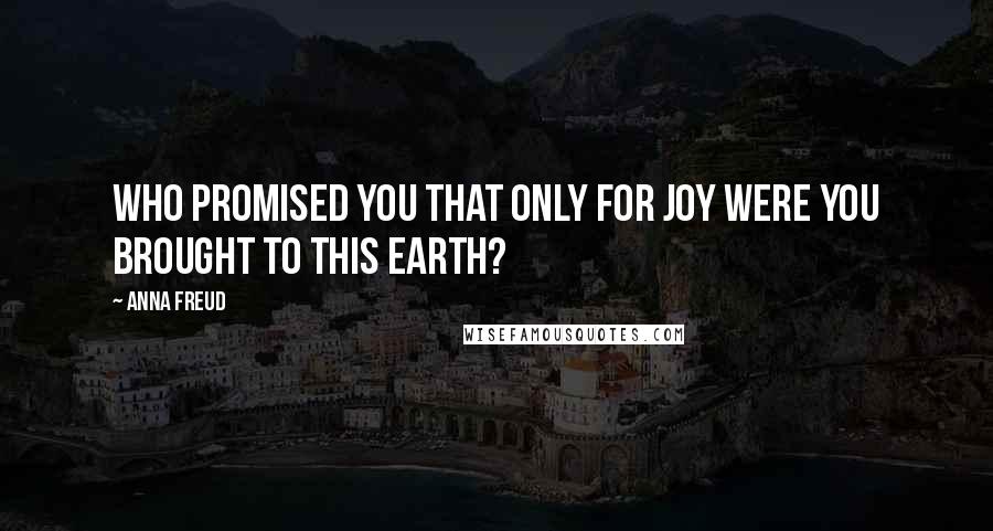 Anna Freud Quotes: Who promised you that only for joy were you brought to this earth?
