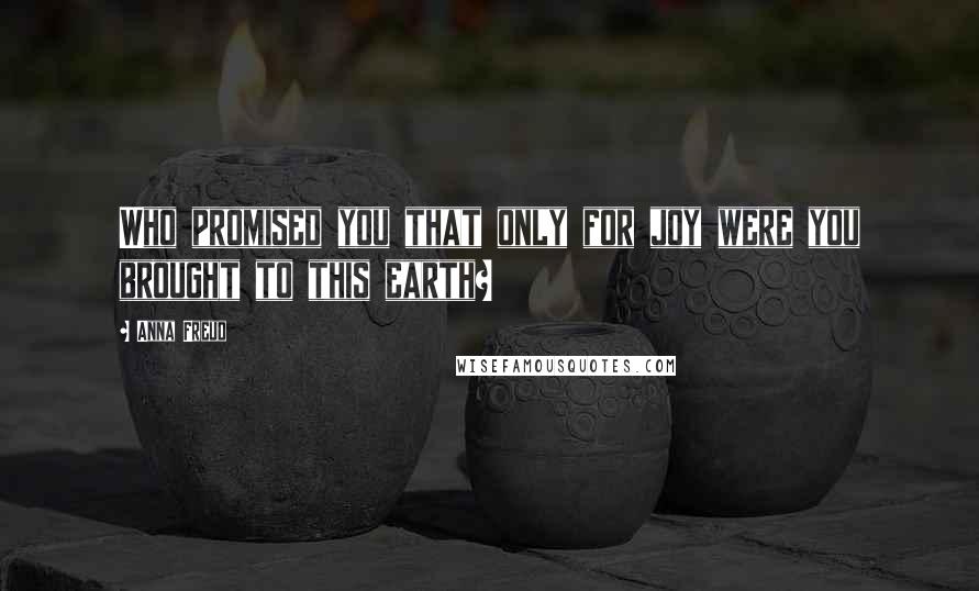 Anna Freud Quotes: Who promised you that only for joy were you brought to this earth?