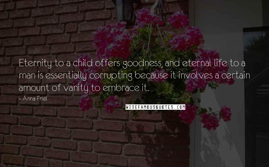 Anna Friel Quotes: Eternity to a child offers goodness, and eternal life to a man is essentially corrupting because it involves a certain amount of vanity to embrace it.