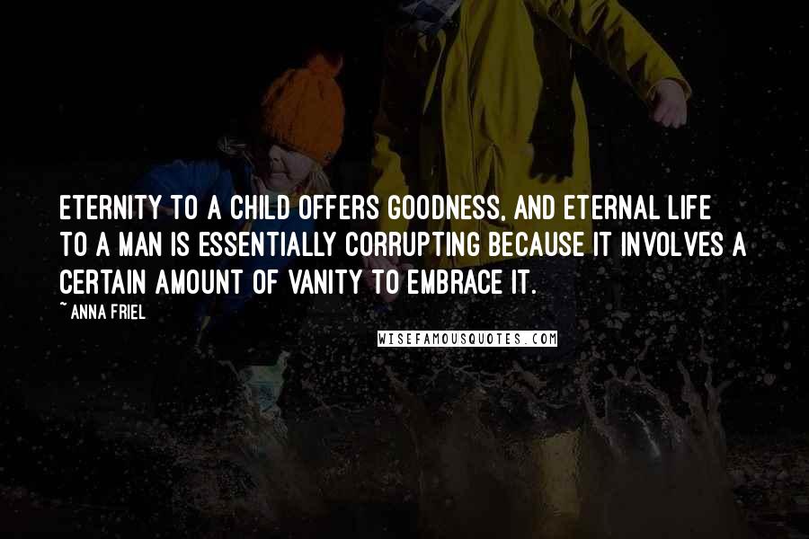 Anna Friel Quotes: Eternity to a child offers goodness, and eternal life to a man is essentially corrupting because it involves a certain amount of vanity to embrace it.