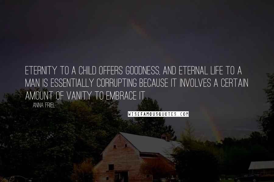 Anna Friel Quotes: Eternity to a child offers goodness, and eternal life to a man is essentially corrupting because it involves a certain amount of vanity to embrace it.