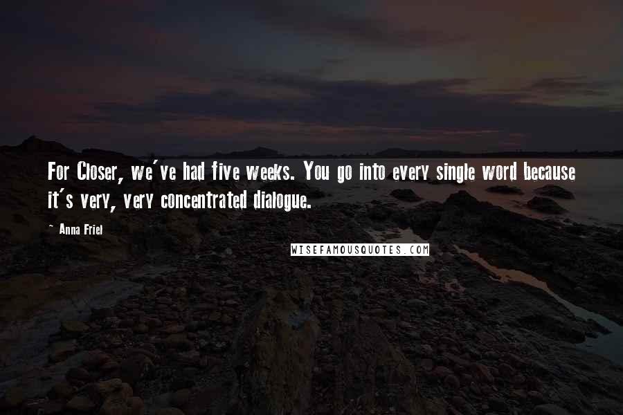 Anna Friel Quotes: For Closer, we've had five weeks. You go into every single word because it's very, very concentrated dialogue.